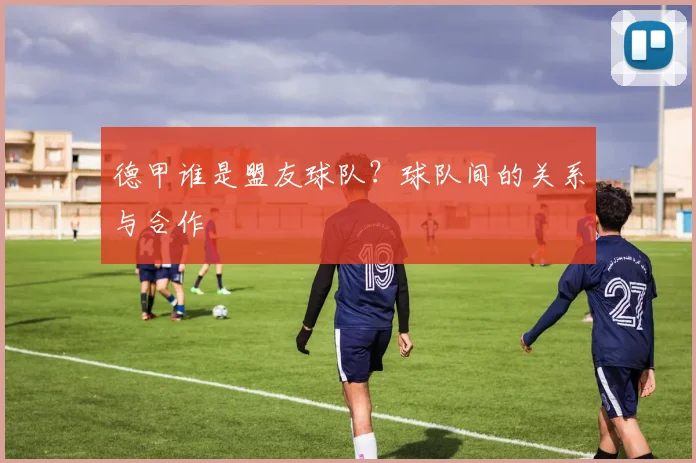 德甲谁是盟友球队?球队间的关系与合作