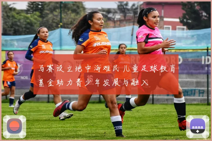 马赛设立地中海难民儿童足球教育基金助力青少年发展与融入