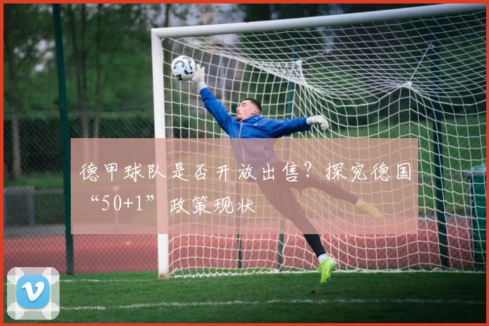 德甲球队是否开放出售?探究德国“50+1”政策现状