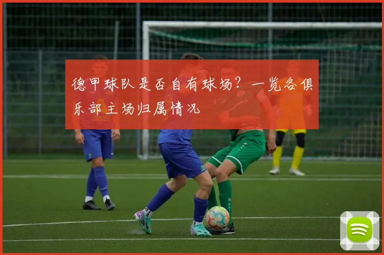 德甲球队是否自有球场？一览各俱乐部主场归属情况