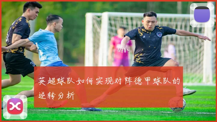 英超球队如何实现对阵德甲球队的逆转分析