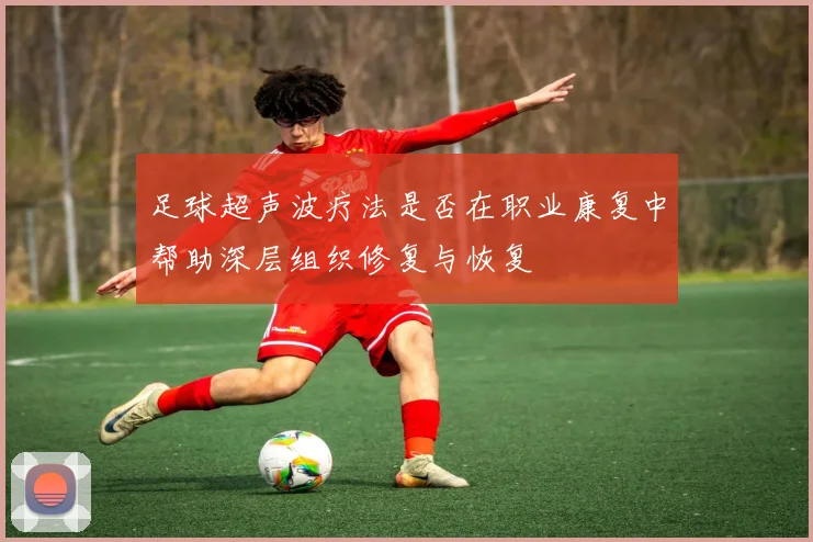 足球超声波疗法是否在职业康复中帮助深层组织修复与恢复