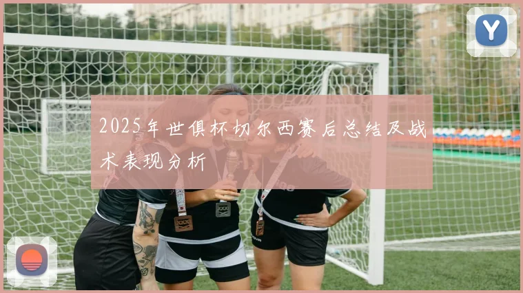 2025年世俱杯切尔西赛后总结及战术表现分析