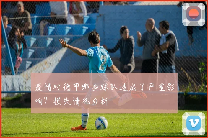 疫情对德甲哪些球队造成了严重影响？损失情况分析