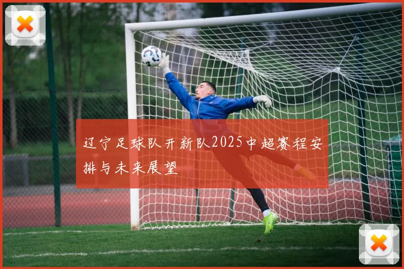 辽宁足球队开新队2025中超赛程安排与未来展望